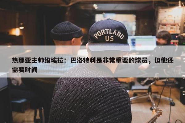 热那亚主帅维埃拉：巴洛特利是非常重要的球员，但他还需要时间