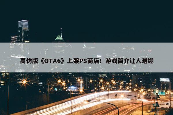 高仿版《GTA6》上架PS商店！游戏简介让人难绷