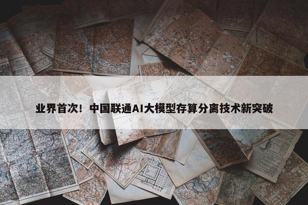 业界首次！中国联通AI大模型存算分离技术新突破