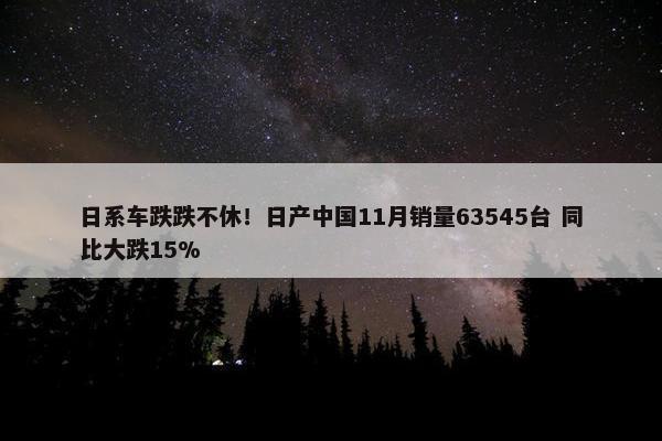 日系车跌跌不休！日产中国11月销量63545台 同比大跌15%