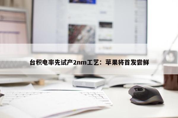 台积电率先试产2nm工艺：苹果将首发尝鲜