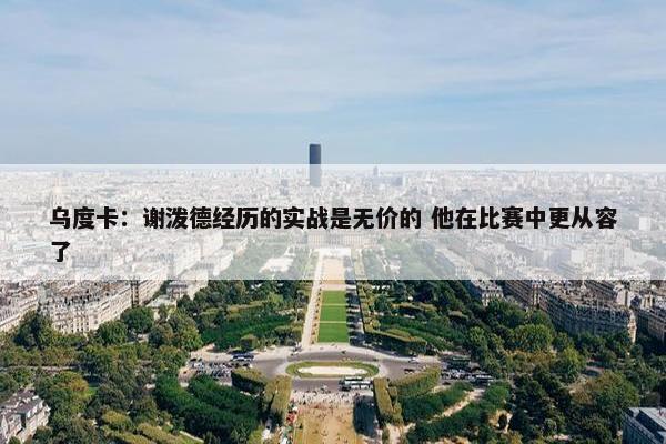 乌度卡：谢泼德经历的实战是无价的 他在比赛中更从容了