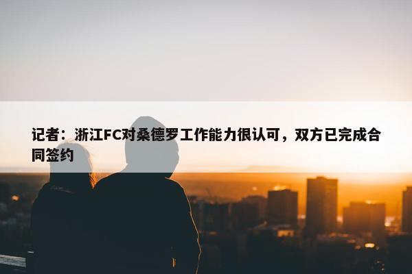 记者：浙江FC对桑德罗工作能力很认可，双方已完成合同签约