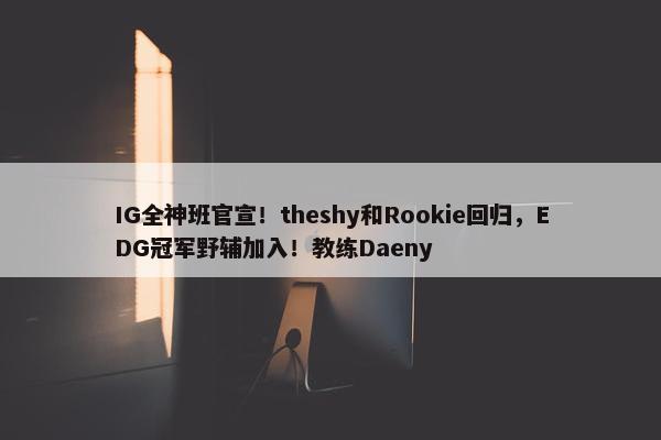 IG全神班官宣！theshy和Rookie回归，EDG冠军野辅加入！教练Daeny