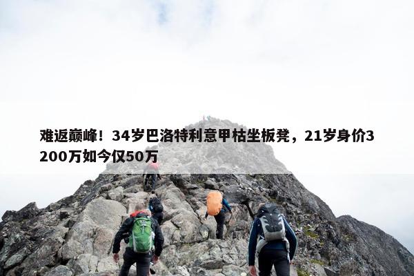 难返巅峰！34岁巴洛特利意甲枯坐板凳，21岁身价3200万如今仅50万