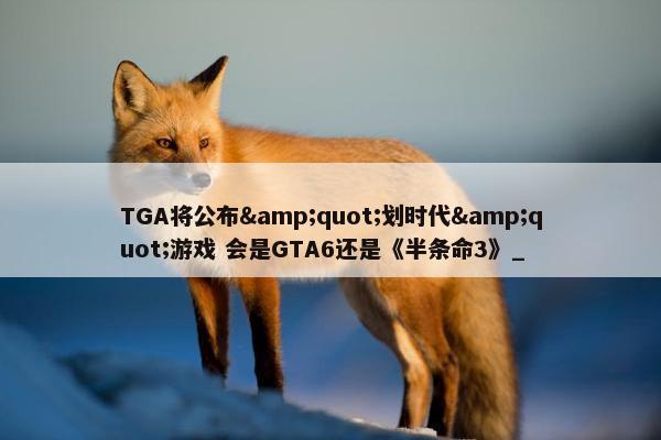 TGA将公布&quot;划时代&quot;游戏 会是GTA6还是《半条命3》_