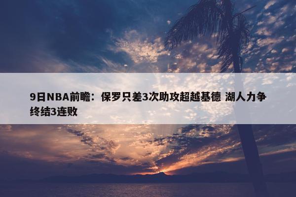 9日NBA前瞻：保罗只差3次助攻超越基德 湖人力争终结3连败