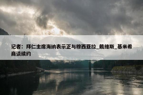 记者：拜仁主席海纳表示正与穆西亚拉_戴维斯_基米希商谈续约