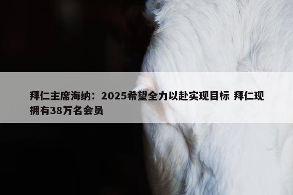 拜仁主席海纳：2025希望全力以赴实现目标 拜仁现拥有38万名会员