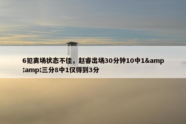 6犯离场状态不佳，赵睿出场30分钟10中1&amp;三分8中1仅得到3分