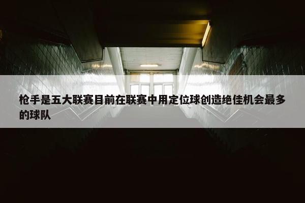 枪手是五大联赛目前在联赛中用定位球创造绝佳机会最多的球队