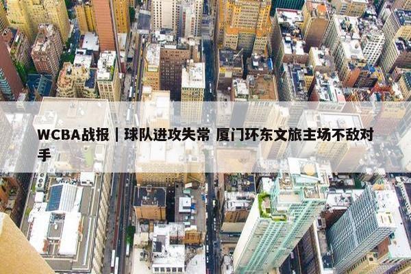 WCBA战报｜球队进攻失常 厦门环东文旅主场不敌对手