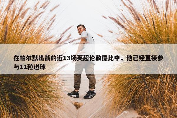 在帕尔默出战的近13场英超伦敦德比中，他已经直接参与11粒进球