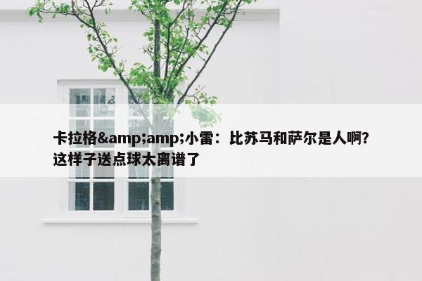 卡拉格&amp;小雷：比苏马和萨尔是人啊？这样子送点球太离谱了