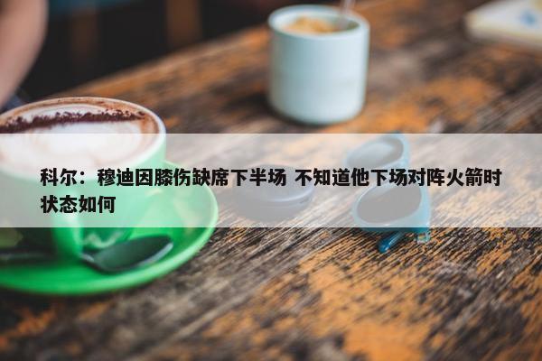 科尔：穆迪因膝伤缺席下半场 不知道他下场对阵火箭时状态如何