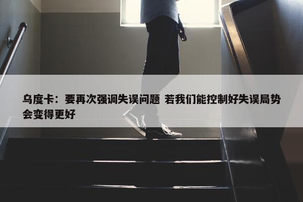 乌度卡：要再次强调失误问题 若我们能控制好失误局势会变得更好