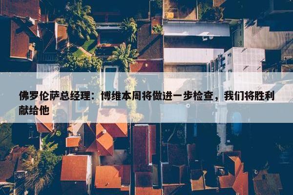 佛罗伦萨总经理：博维本周将做进一步检查，我们将胜利献给他