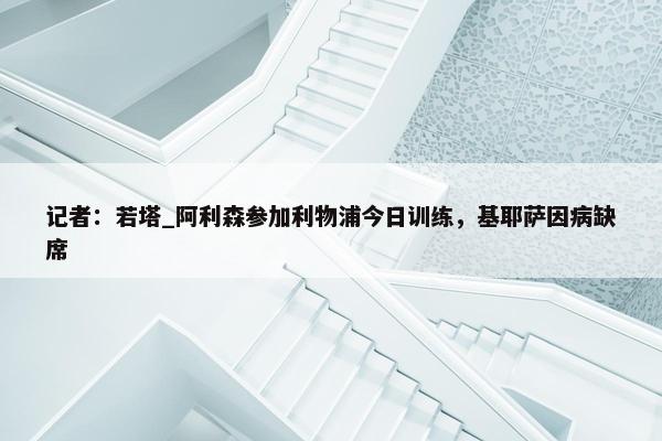 记者：若塔_阿利森参加利物浦今日训练，基耶萨因病缺席