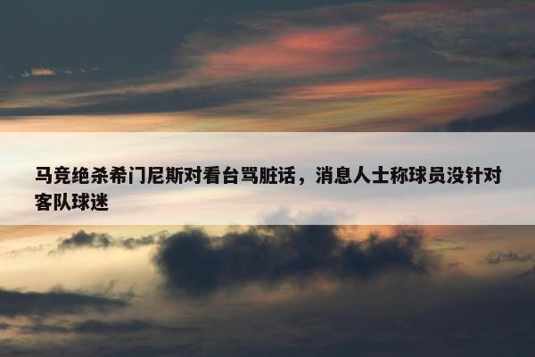 马竞绝杀希门尼斯对看台骂脏话，消息人士称球员没针对客队球迷