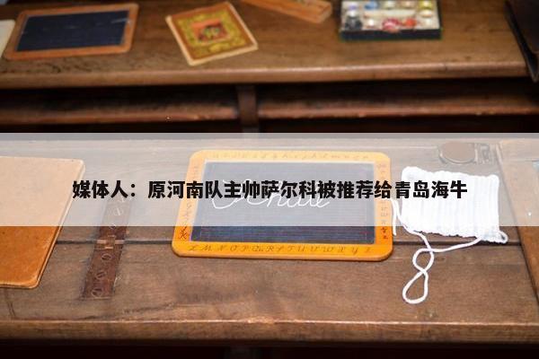 媒体人：原河南队主帅萨尔科被推荐给青岛海牛