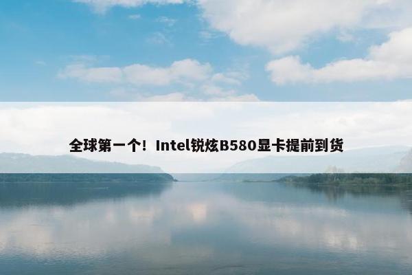 全球第一个！Intel锐炫B580显卡提前到货