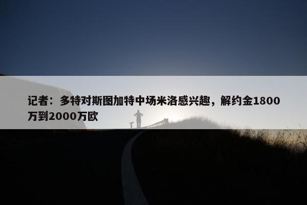 记者：多特对斯图加特中场米洛感兴趣，解约金1800万到2000万欧