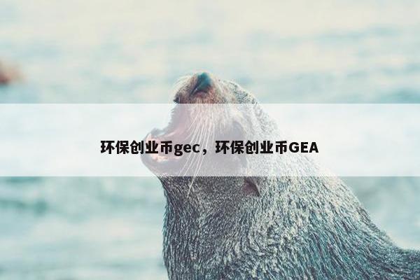 环保创业币gec，环保创业币GEA