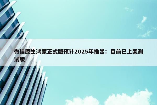 微信原生鸿蒙正式版预计2025年推出：目前已上架测试版