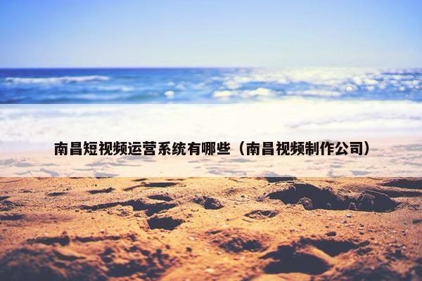 南昌短视频运营系统有哪些（南昌视频制作公司）