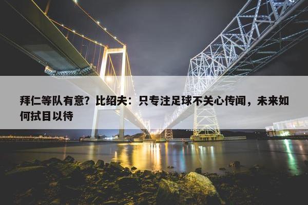 拜仁等队有意？比绍夫：只专注足球不关心传闻，未来如何拭目以待