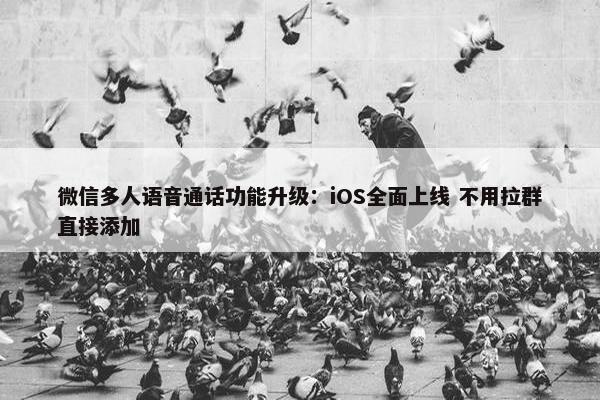 微信多人语音通话功能升级：iOS全面上线 不用拉群直接添加