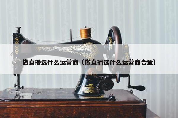 做直播选什么运营商（做直播选什么运营商合适）