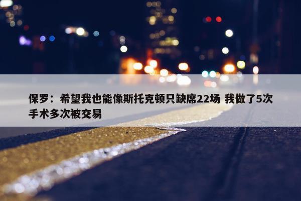 保罗：希望我也能像斯托克顿只缺席22场 我做了5次手术多次被交易