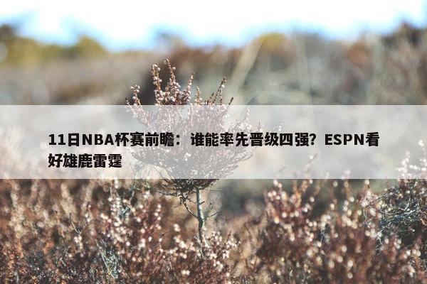 11日NBA杯赛前瞻：谁能率先晋级四强？ESPN看好雄鹿雷霆