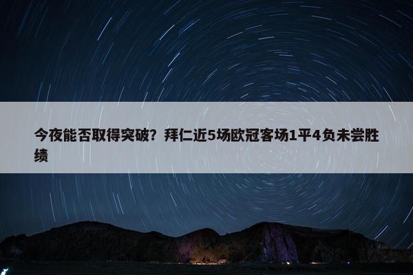 今夜能否取得突破？拜仁近5场欧冠客场1平4负未尝胜绩