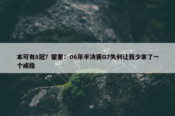 本可有8冠？霍里：06年半决赛G7失利让我少拿了一个戒指