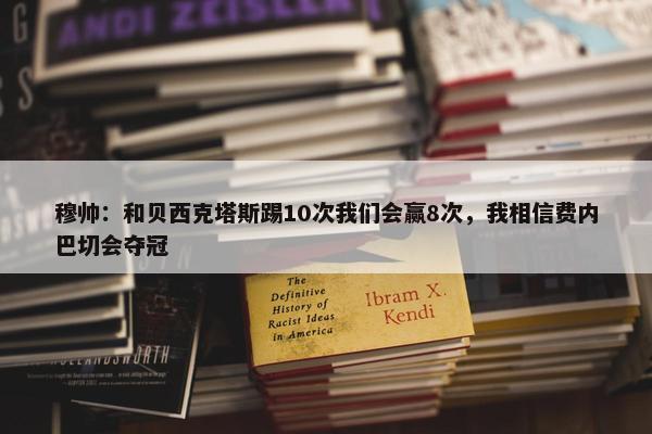 穆帅：和贝西克塔斯踢10次我们会赢8次，我相信费内巴切会夺冠