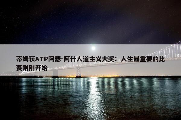 蒂姆获ATP阿瑟-阿什人道主义大奖：人生最重要的比赛刚刚开始