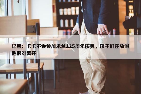 记者：卡卡不会参加米兰125周年庆典，孩子们在放假他很难离开