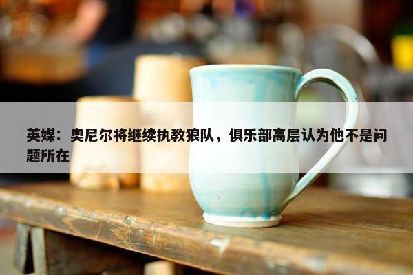 英媒：奥尼尔将继续执教狼队，俱乐部高层认为他不是问题所在