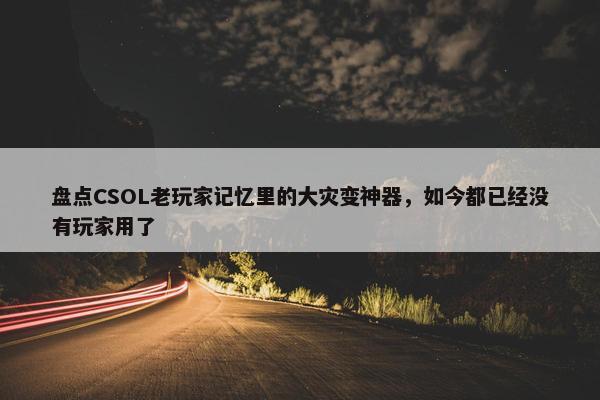 盘点CSOL老玩家记忆里的大灾变神器，如今都已经没有玩家用了