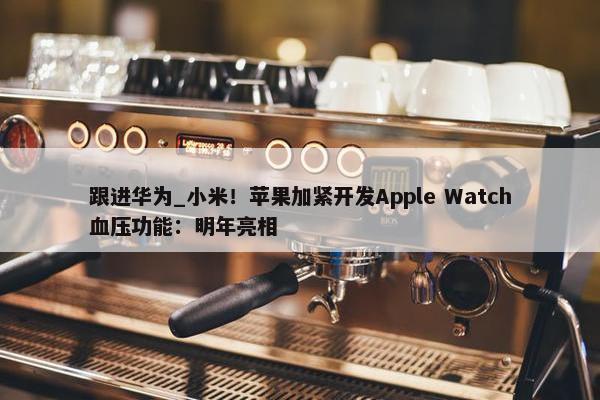 跟进华为_小米！苹果加紧开发Apple Watch血压功能：明年亮相