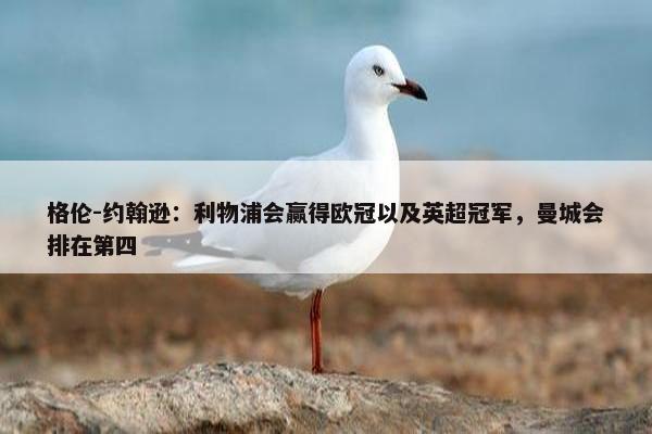 格伦-约翰逊：利物浦会赢得欧冠以及英超冠军，曼城会排在第四