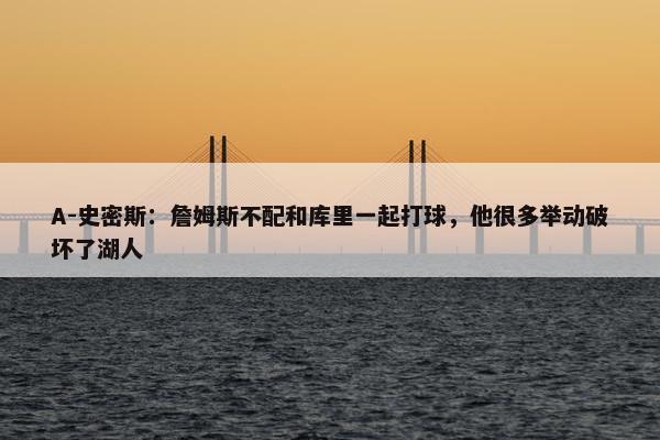 A-史密斯：詹姆斯不配和库里一起打球，他很多举动破坏了湖人