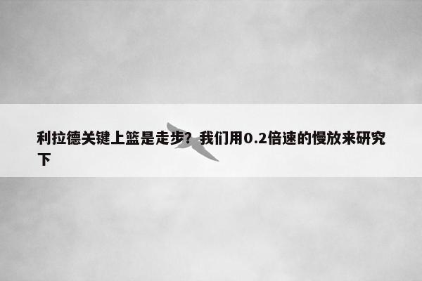 利拉德关键上篮是走步？我们用0.2倍速的慢放来研究下