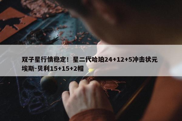 双子星行情稳定！星二代哈珀24+12+5冲击状元 埃斯-贝利15+15+2帽