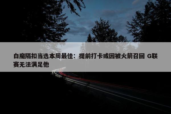 白魔隔扣当选本周最佳：提前打卡或因被火箭召回 G联赛无法满足他