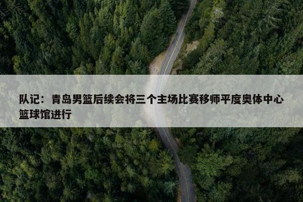 队记：青岛男篮后续会将三个主场比赛移师平度奥体中心篮球馆进行