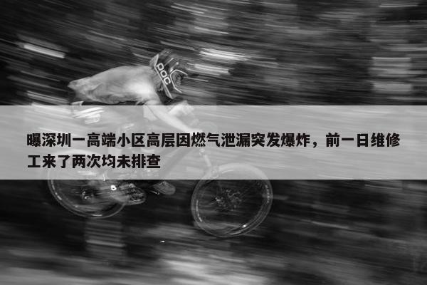 曝深圳一高端小区高层因燃气泄漏突发爆炸，前一日维修工来了两次均未排查