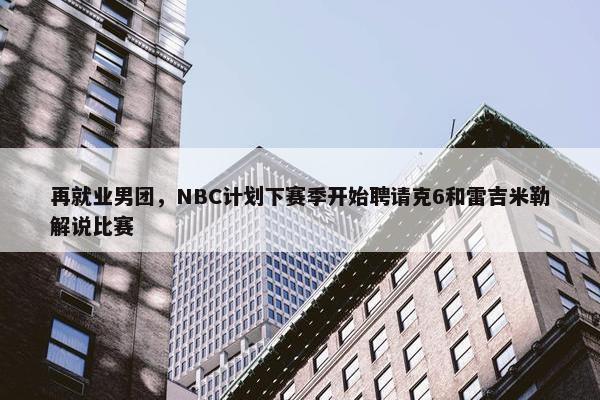 再就业男团，NBC计划下赛季开始聘请克6和雷吉米勒解说比赛